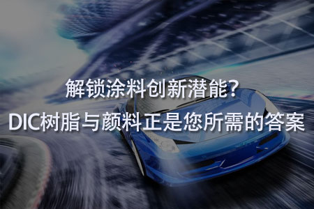 解锁涂料创新潜能？DIC树脂与颜料正是您所需的答案